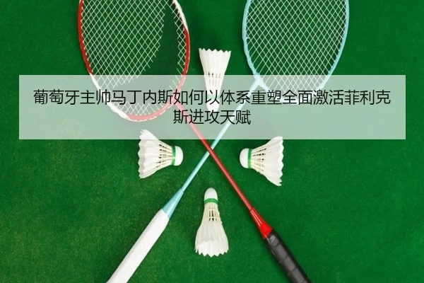 葡萄牙主帅马丁内斯如何以体系重塑全面激活菲利克斯进攻天赋
