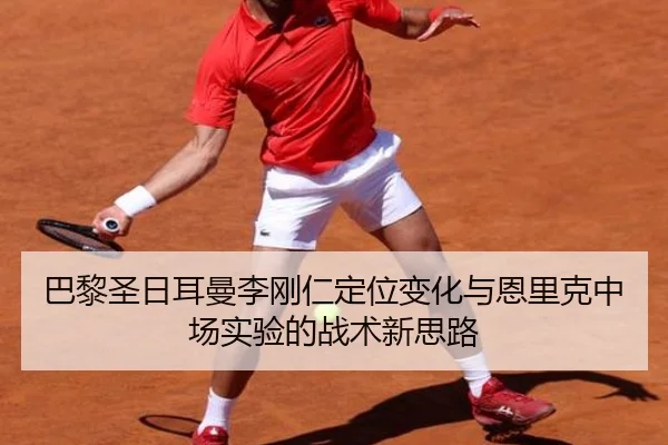 巴黎圣日耳曼李刚仁定位变化与恩里克中场实验的战术新思路