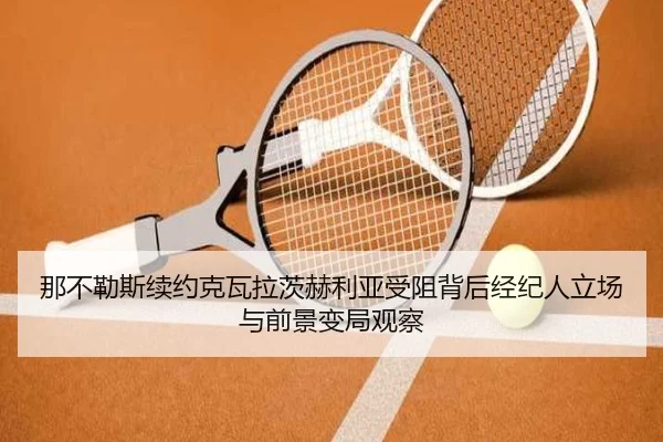 那不勒斯续约克瓦拉茨赫利亚受阻背后经纪人立场与前景变局观察
