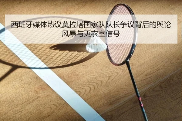 西班牙媒体热议莫拉塔国家队队长争议背后的舆论风暴与更衣室信号